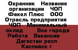 Охранник › Название организации ­ ЧОП " Факел Плюс", ООО › Отрасль предприятия ­ ЧОП › Минимальный оклад ­ 1 - Все города Работа » Вакансии   . Дагестан респ.,Каспийск г.